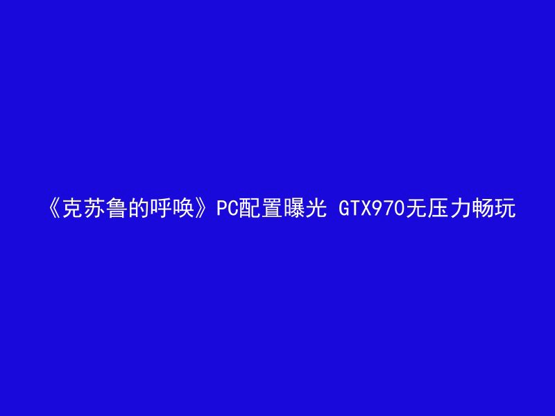 《克苏鲁的呼唤》PC配置曝光 GTX970无压力畅玩