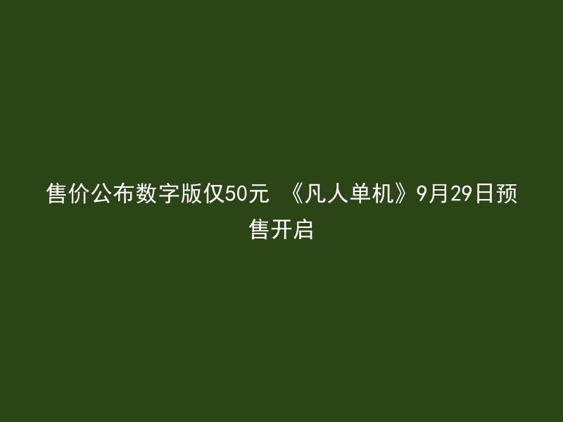 售价公布数字版仅50元 《凡人单机》9月29日预售开启