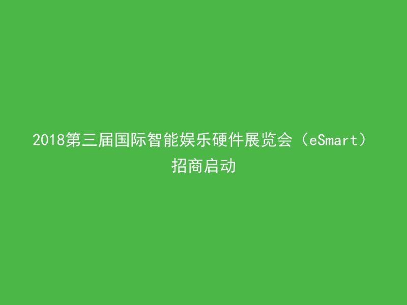 2018第三届国际智能娱乐硬件展览会（eSmart）招商启动