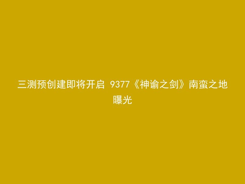 三测预创建即将开启 9377《神谕之剑》南蛮之地曝光