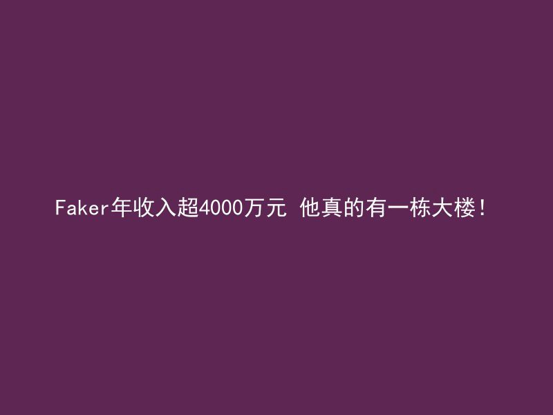 Faker年收入超4000万元 他真的有一栋大楼！