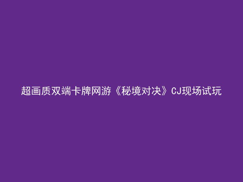 超画质双端卡牌网游《秘境对决》CJ现场试玩