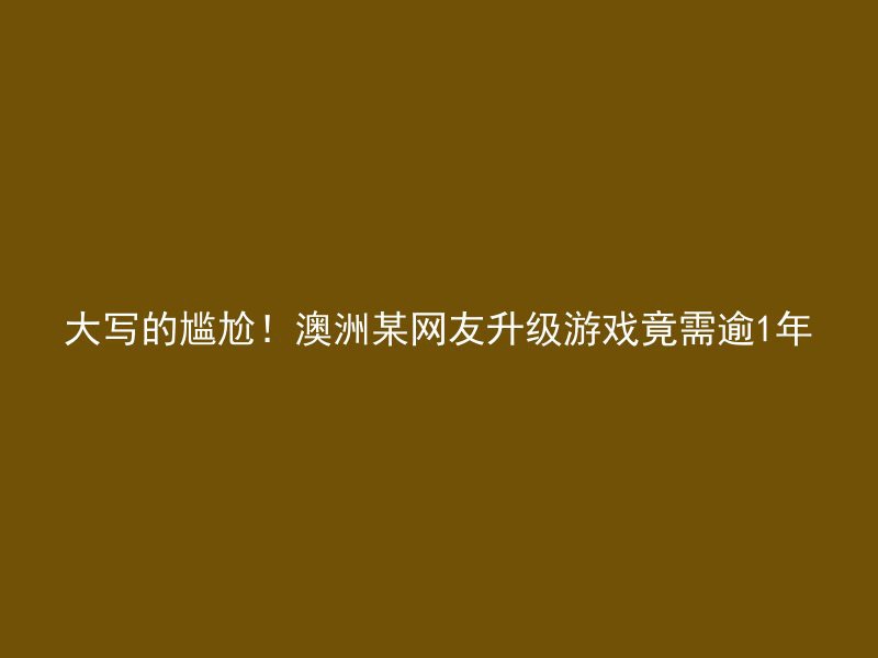 大写的尴尬！澳洲某网友升级游戏竟需逾1年