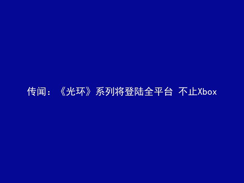 传闻：《光环》系列将登陆全平台 不止Xbox