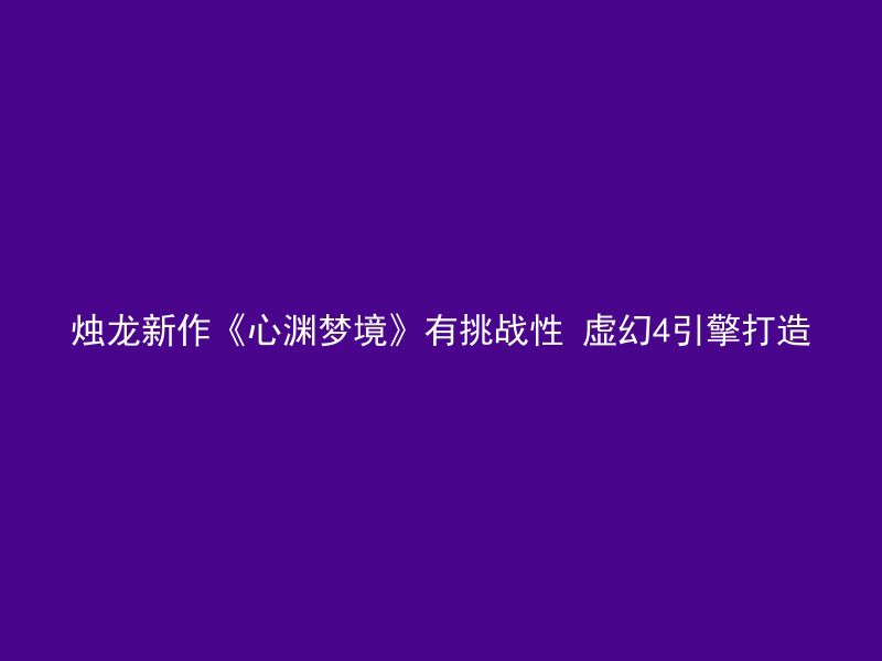 烛龙新作《心渊梦境》有挑战性 虚幻4引擎打造