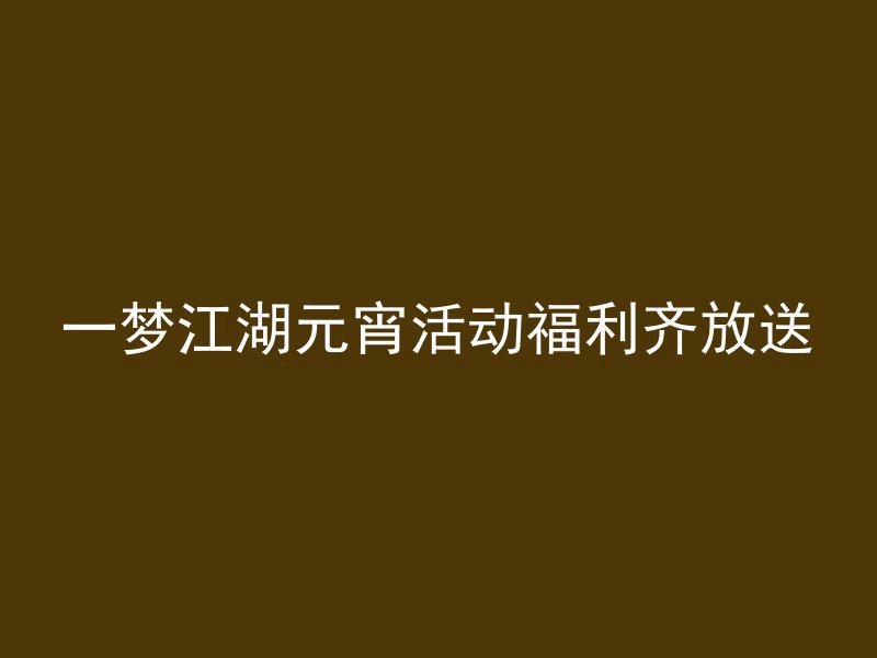 一梦江湖元宵活动福利齐放送