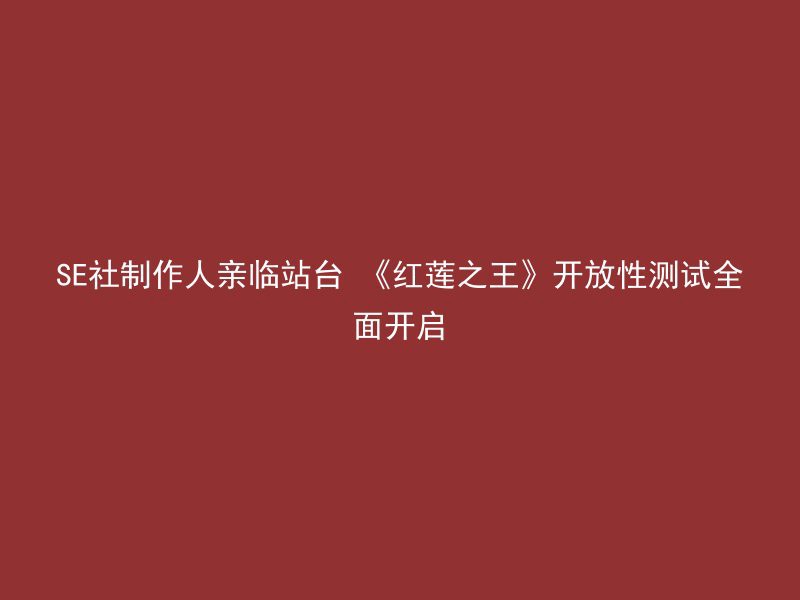 SE社制作人亲临站台 《红莲之王》开放性测试全面开启