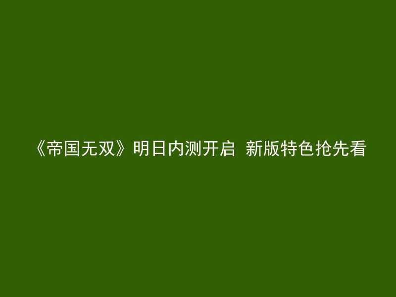 《帝国无双》明日内测开启 新版特色抢先看