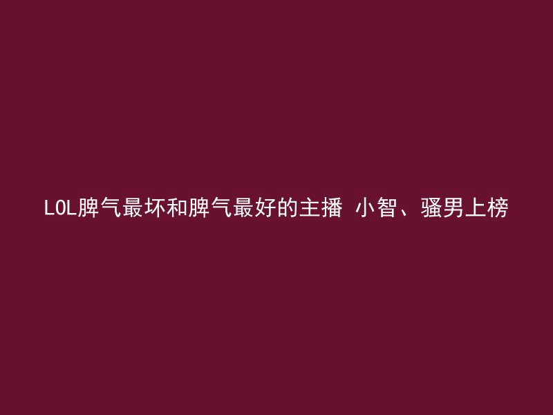 LOL脾气最坏和脾气最好的主播 小智、骚男上榜