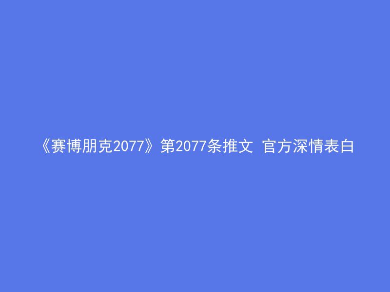 《赛博朋克2077》第2077条推文 官方深情表白