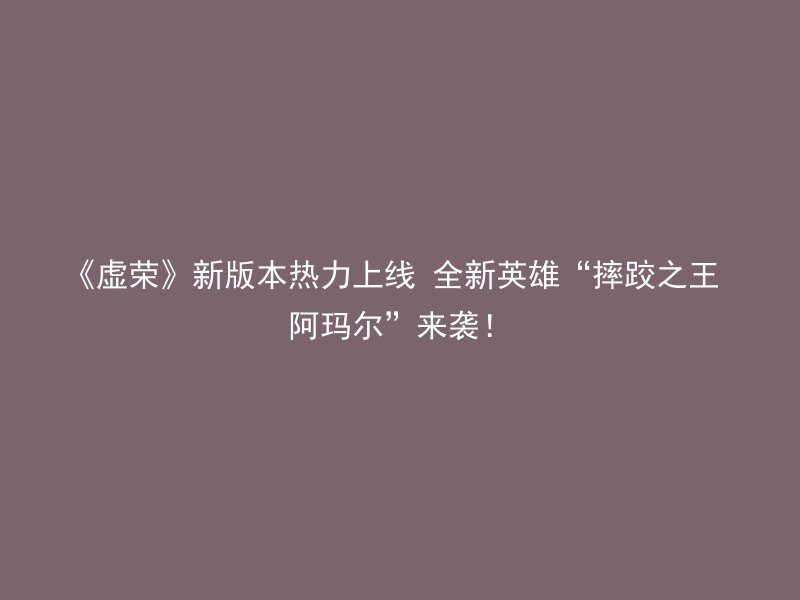 《虚荣》新版本热力上线 全新英雄“摔跤之王 阿玛尔”来袭！