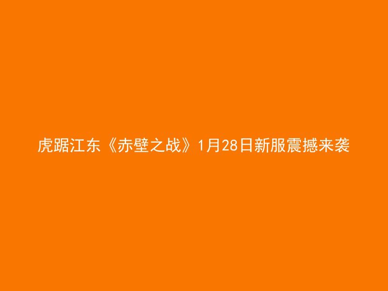 虎踞江东《赤壁之战》1月28日新服震撼来袭