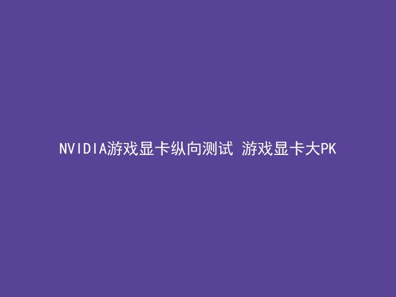 NVIDIA游戏显卡纵向测试 游戏显卡大PK