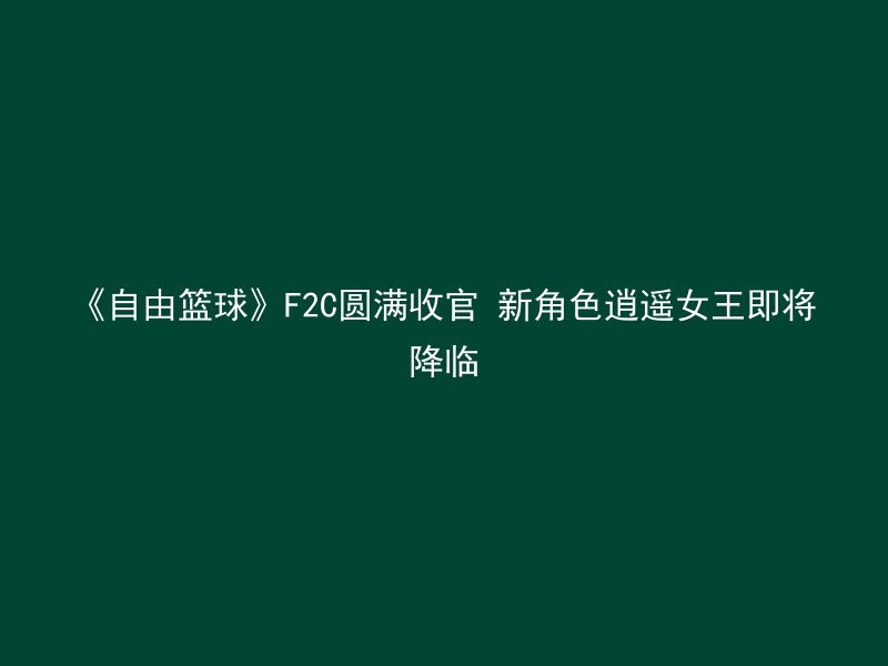 《自由篮球》F2C圆满收官 新角色逍遥女王即将降临