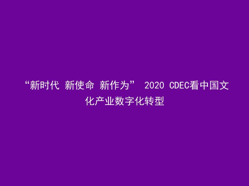 “新时代 新使命 新作为” 2020 CDEC看中国文化产业数字化转型