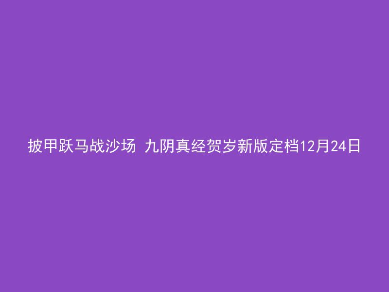 披甲跃马战沙场 九阴真经贺岁新版定档12月24日