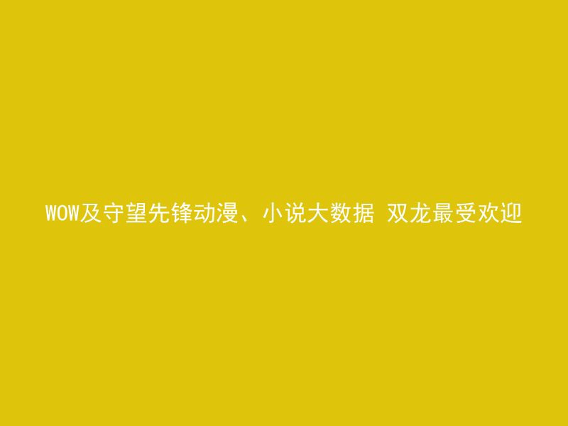 WOW及守望先锋动漫、小说大数据 双龙最受欢迎