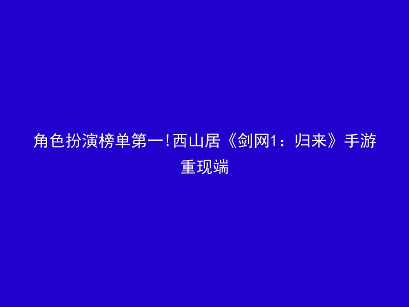 角色扮演榜单第一!西山居《剑网1：归来》手游重现端