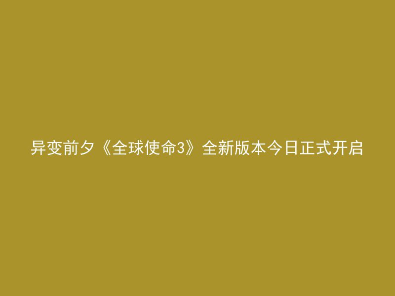 异变前夕《全球使命3》全新版本今日正式开启