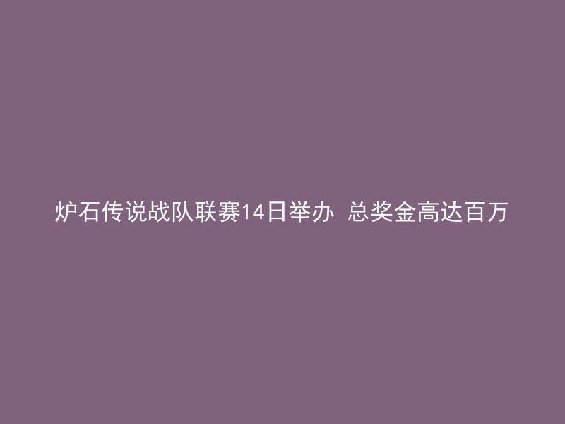 炉石传说战队联赛14日举办 总奖金高达百万