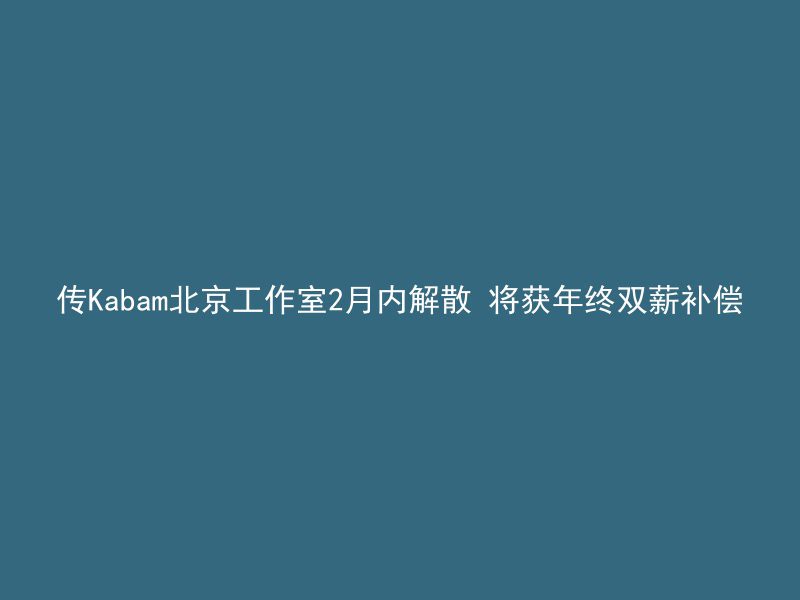 传Kabam北京工作室2月内解散 将获年终双薪补偿