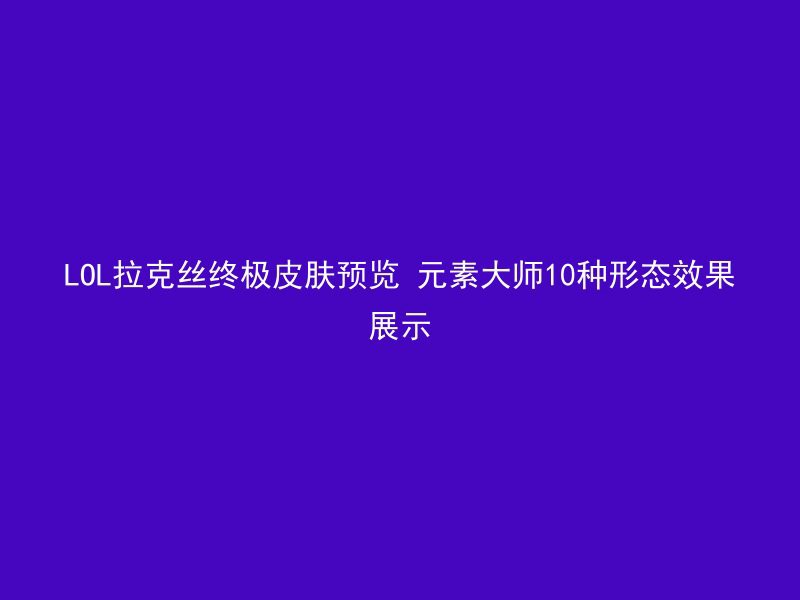 LOL拉克丝终极皮肤预览 元素大师10种形态效果展示