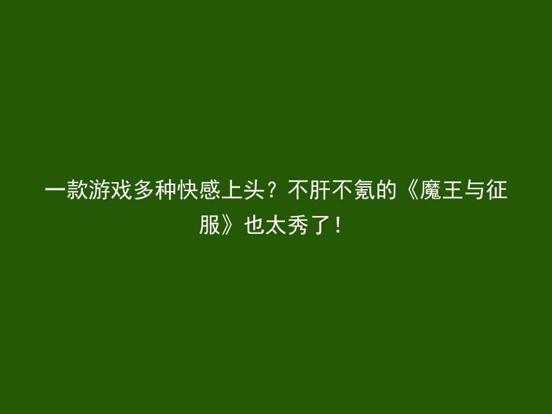 一款游戏多种快感上头？不肝不氪的《魔王与征服》也太秀了！