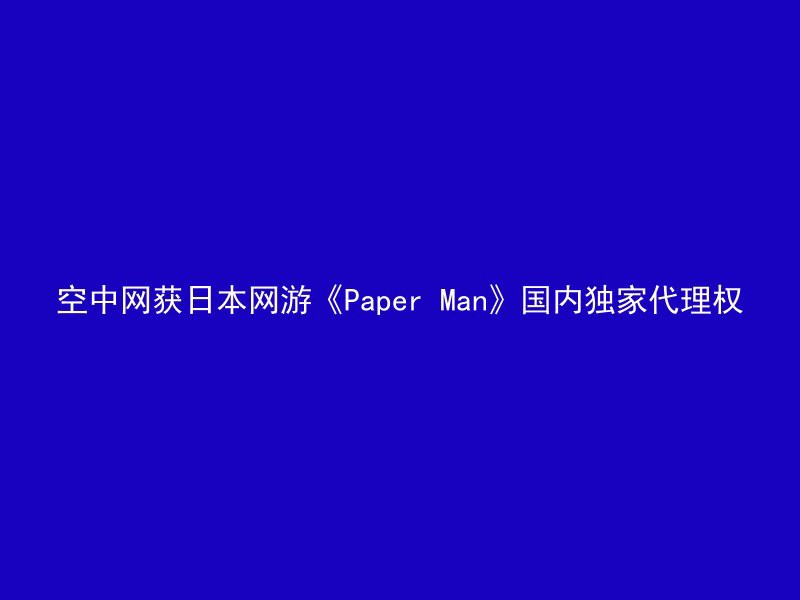 空中网获日本网游《Paper Man》国内独家代理权