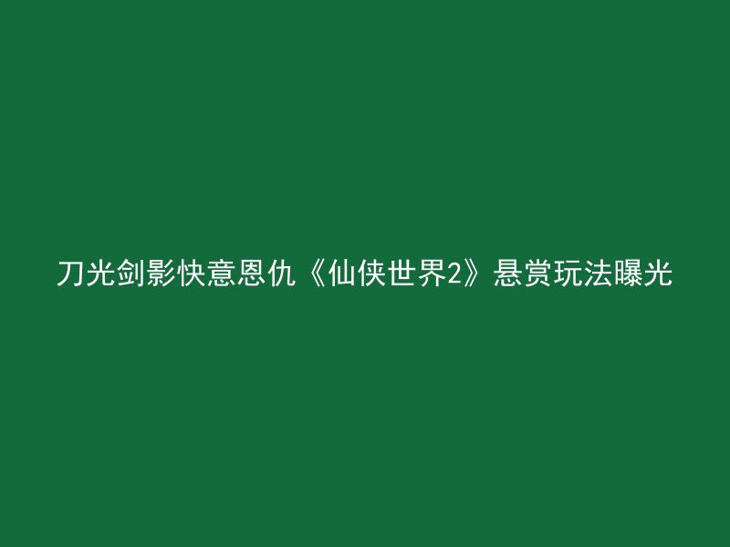 刀光剑影快意恩仇《仙侠世界2》悬赏玩法曝光