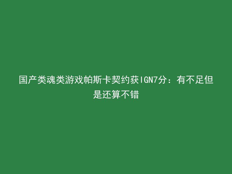 国产类魂类游戏帕斯卡契约获IGN7分：有不足但是还算不错