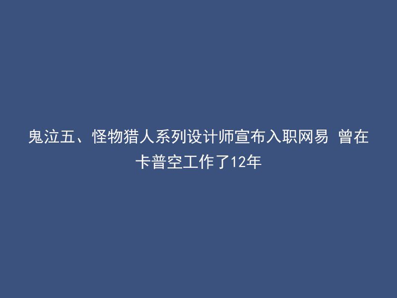 鬼泣五、怪物猎人系列设计师宣布入职网易 曾在卡普空工作了12年