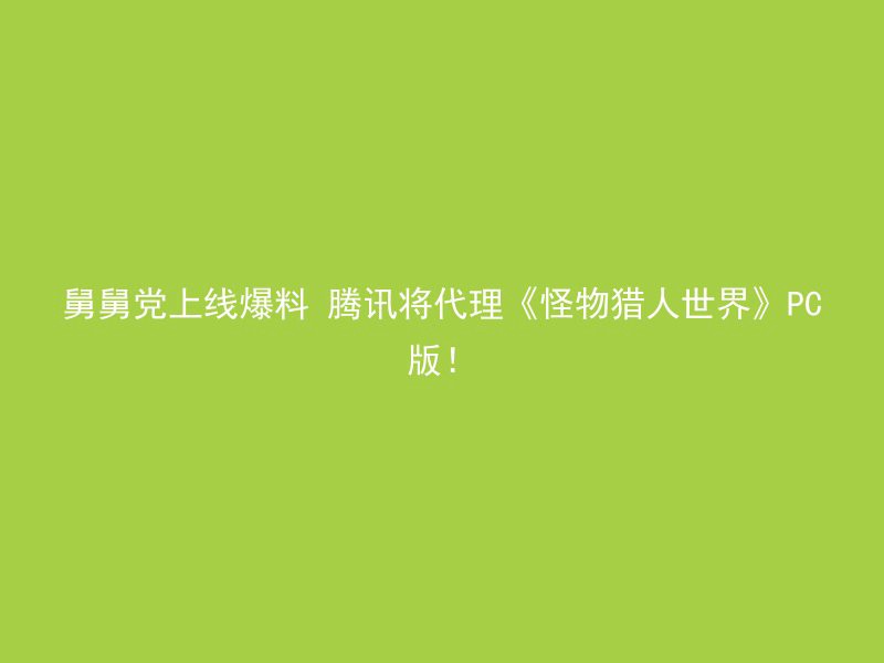 舅舅党上线爆料 腾讯将代理《怪物猎人世界》PC版！