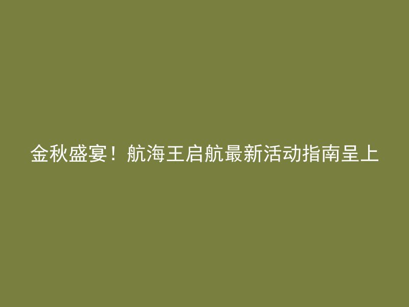 金秋盛宴！航海王启航最新活动指南呈上