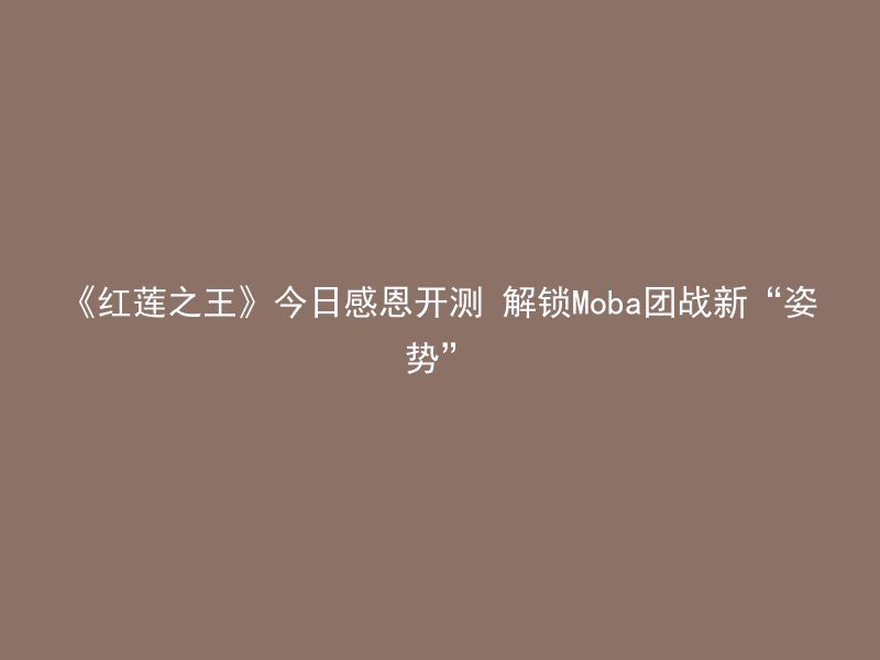 《红莲之王》今日感恩开测 解锁Moba团战新“姿势”