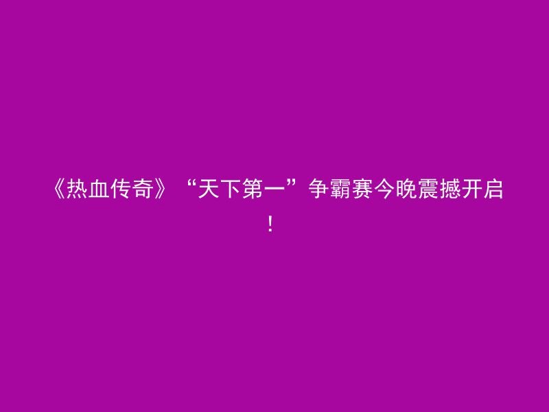 《热血传奇》“天下第一”争霸赛今晚震撼开启！