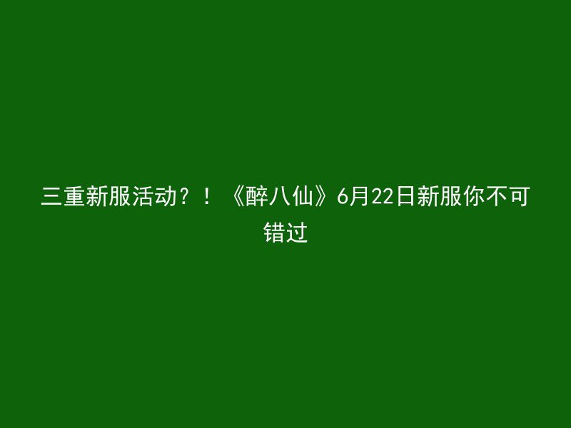 三重新服活动？！《醉八仙》6月22日新服你不可错过