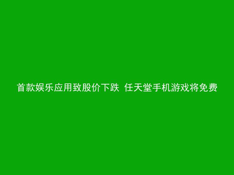 首款娱乐应用致股价下跌 任天堂手机游戏将免费