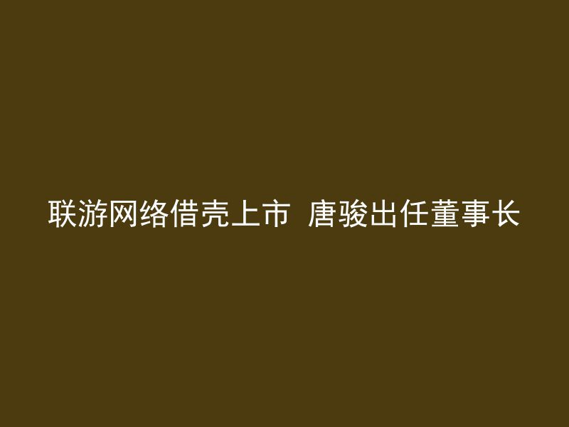 联游网络借壳上市 唐骏出任董事长