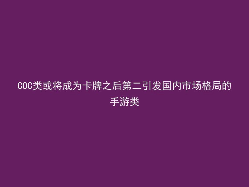 COC类或将成为卡牌之后第二引发国内市场格局的手游类