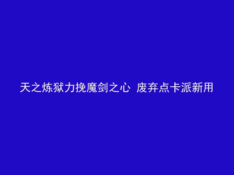 天之炼狱力挽魔剑之心 废弃点卡派新用