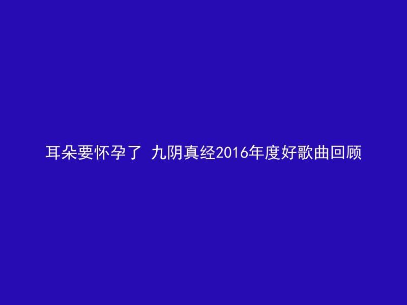 耳朵要怀孕了 九阴真经2016年度好歌曲回顾