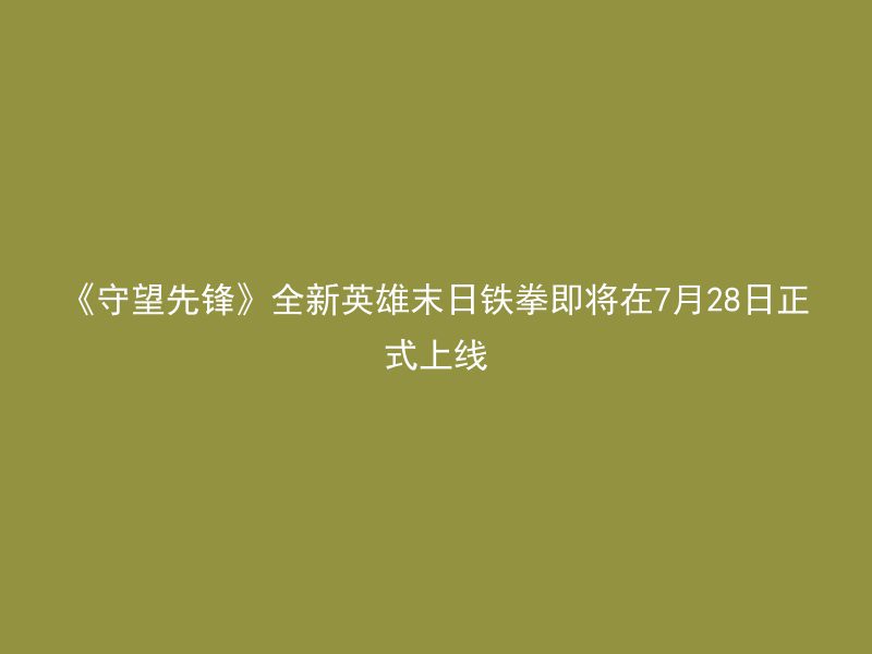 《守望先锋》全新英雄末日铁拳即将在7月28日正式上线