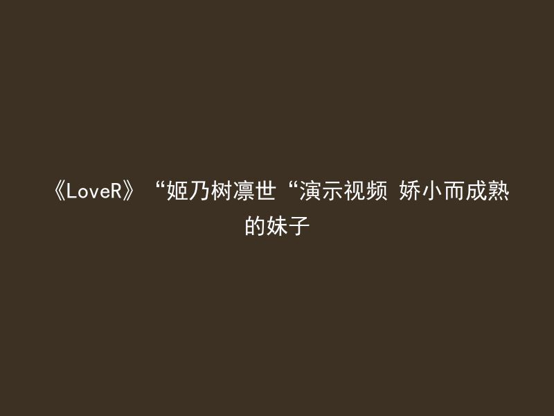 《LoveR》“姬乃树凛世“演示视频 娇小而成熟的妹子