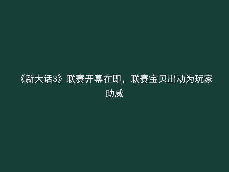 《新大话3》联赛开幕在即，联赛宝贝出动为玩家助威