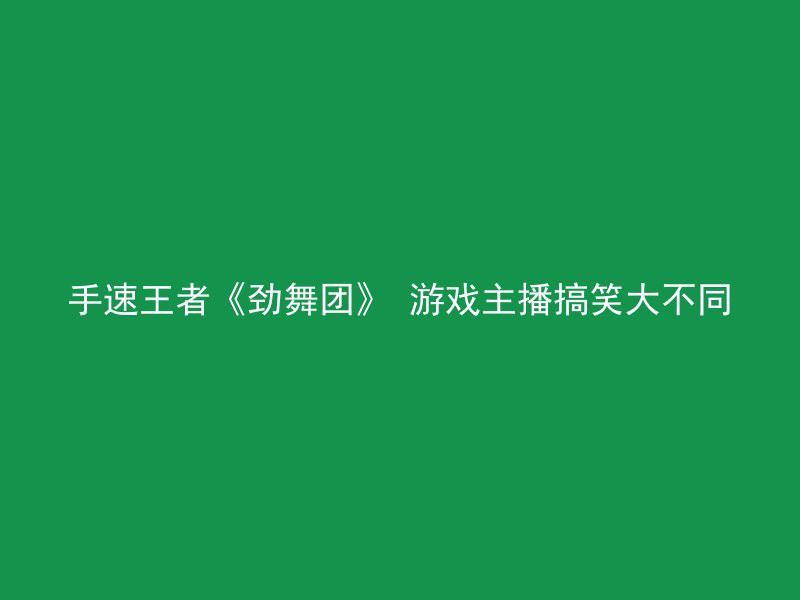 手速王者《劲舞团》 游戏主播搞笑大不同