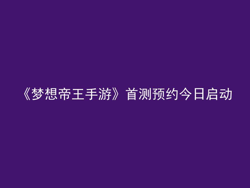 《梦想帝王手游》首测预约今日启动