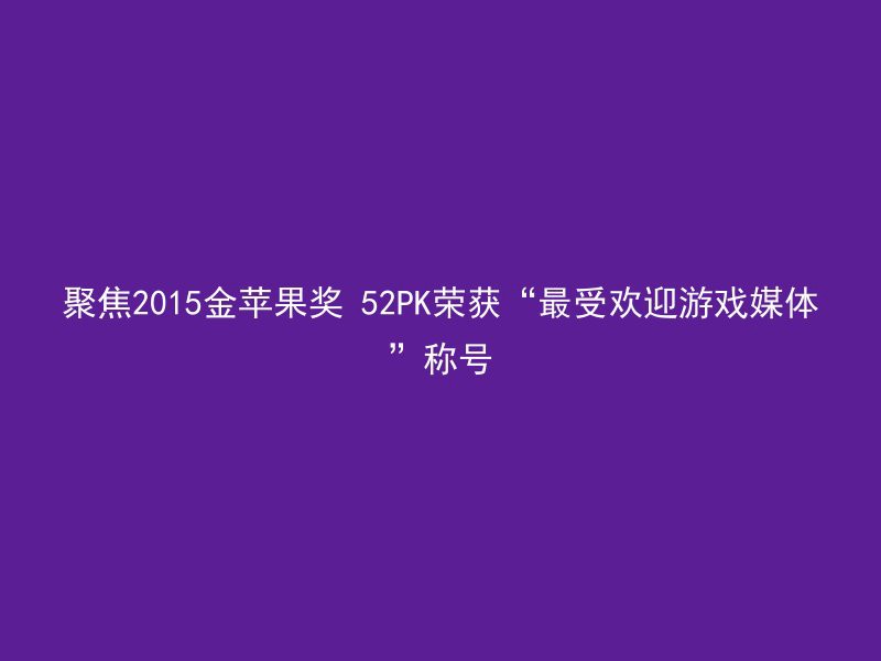 聚焦2015金苹果奖 52PK荣获“最受欢迎游戏媒体”称号