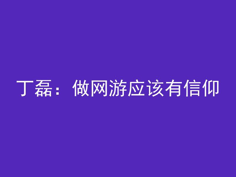 丁磊：做网游应该有信仰