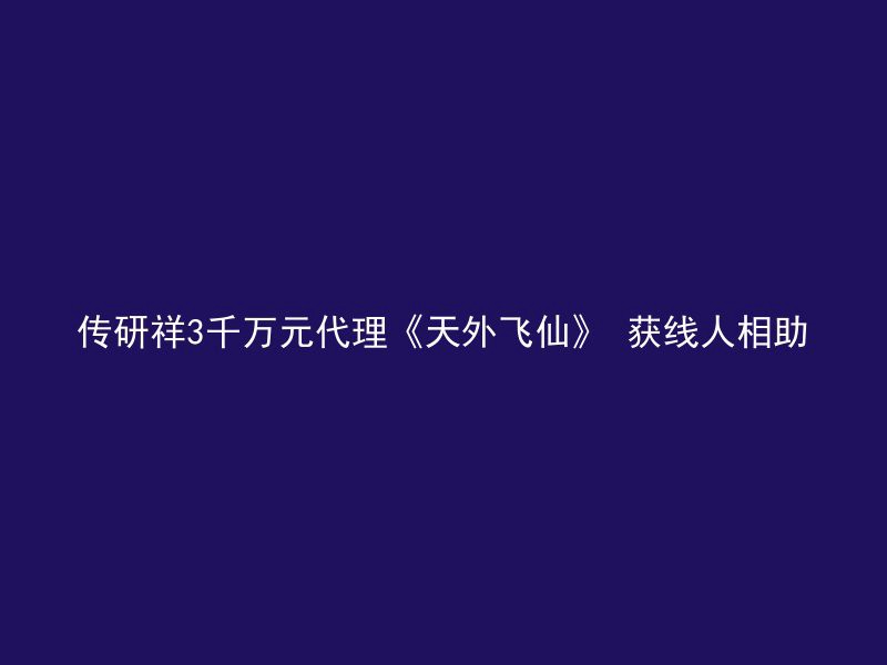 传研祥3千万元代理《天外飞仙》 获线人相助