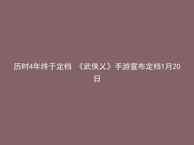 历时4年终于定档 《武侠乂》手游宣布定档1月20日